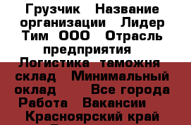 Грузчик › Название организации ­ Лидер Тим, ООО › Отрасль предприятия ­ Логистика, таможня, склад › Минимальный оклад ­ 1 - Все города Работа » Вакансии   . Красноярский край,Бородино г.